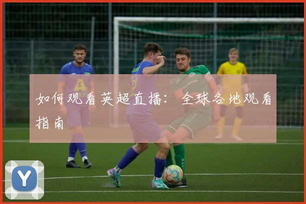 如何观看英超直播：全球各地观看指南