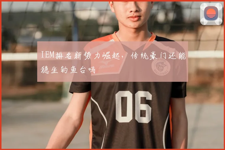 IEM排名新势力崛起，传统豪门还能稳坐钓鱼台吗