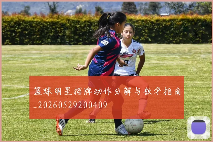 篮球明星招牌动作分解与教学指南_20260529200409