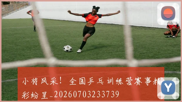 小将风采!全国乒乓训练营赛事精彩纷呈_20260703233739