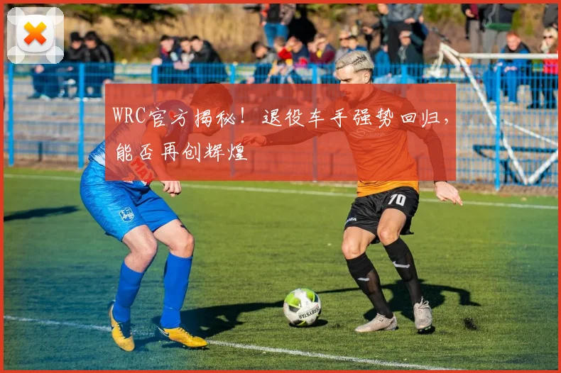WRC官方揭秘！退役车手强势回归，能否再创辉煌