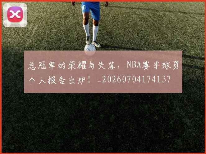 总冠军的荣耀与失落，NBA赛季球员个人报告出炉！_20260704174137