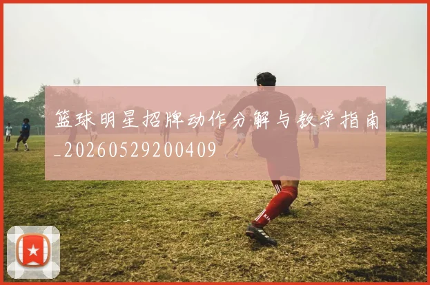 篮球明星招牌动作分解与教学指南_20260529200409