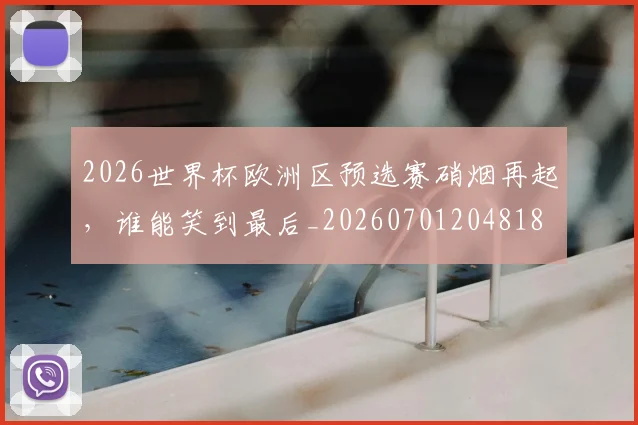 2026世界杯欧洲区预选赛硝烟再起，谁能笑到最后_20260701204818