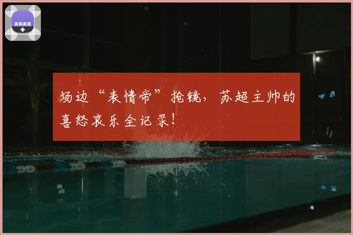 场边“表情帝”抢镜，苏超主帅的喜怒哀乐全记录！