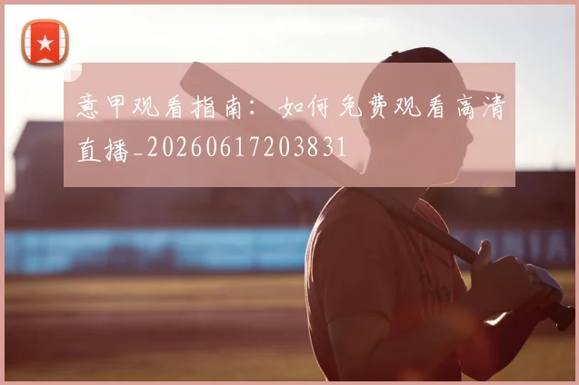 意甲观看指南：如何免费观看高清直播_20260617203831