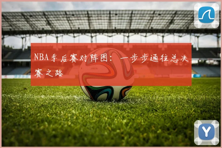 NBA季后赛对阵图:一步步通往总决赛之路