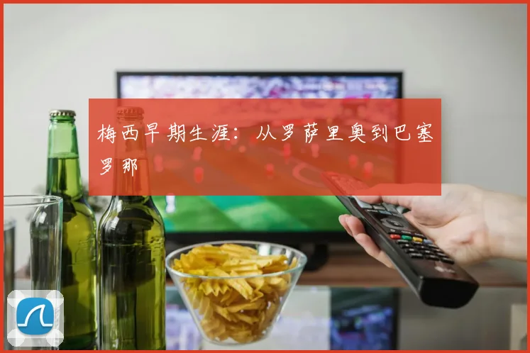 梅西早期生涯：从罗萨里奥到巴塞罗那