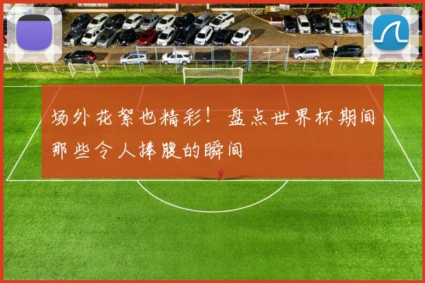 场外花絮也精彩！盘点世界杯期间那些令人捧腹的瞬间