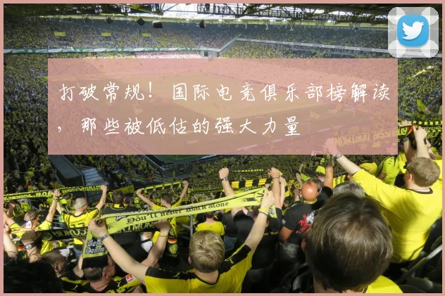 打破常规!国际电竞俱乐部榜解读,那些被低估的强大力量