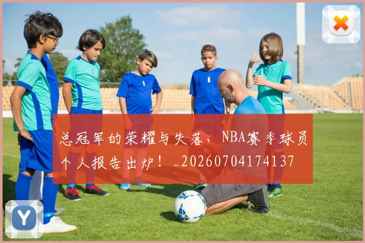 总冠军的荣耀与失落，NBA赛季球员个人报告出炉！_20260704174137