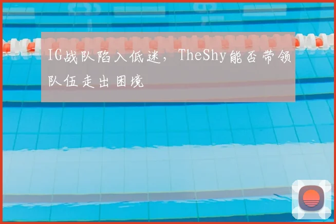 IG战队陷入低迷，TheShy能否带领队伍走出困境