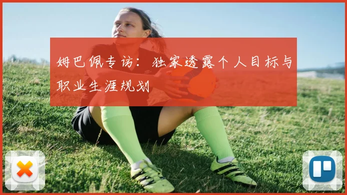 姆巴佩专访：独家透露个人目标与职业生涯规划