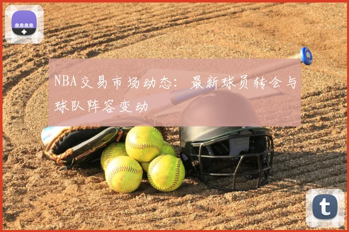 NBA交易市场动态：最新球员转会与球队阵容变动