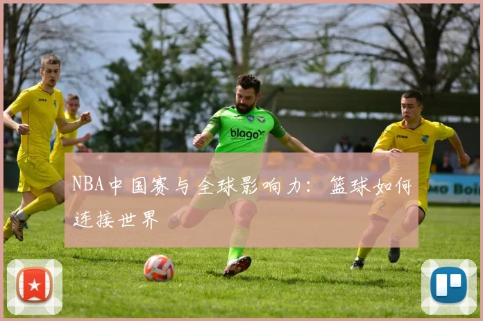 NBA中国赛与全球影响力:篮球如何连接世界