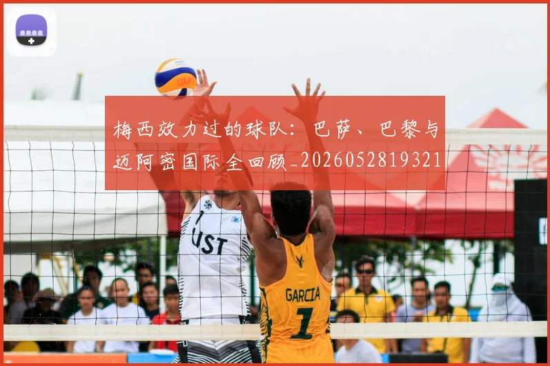 梅西效力过的球队:巴萨、巴黎与迈阿密国际全回顾_20260528193213
