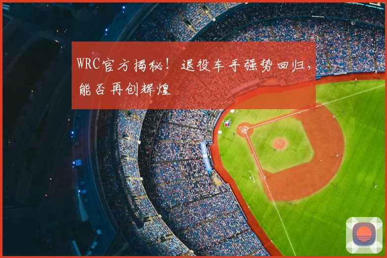 WRC官方揭秘！退役车手强势回归，能否再创辉煌