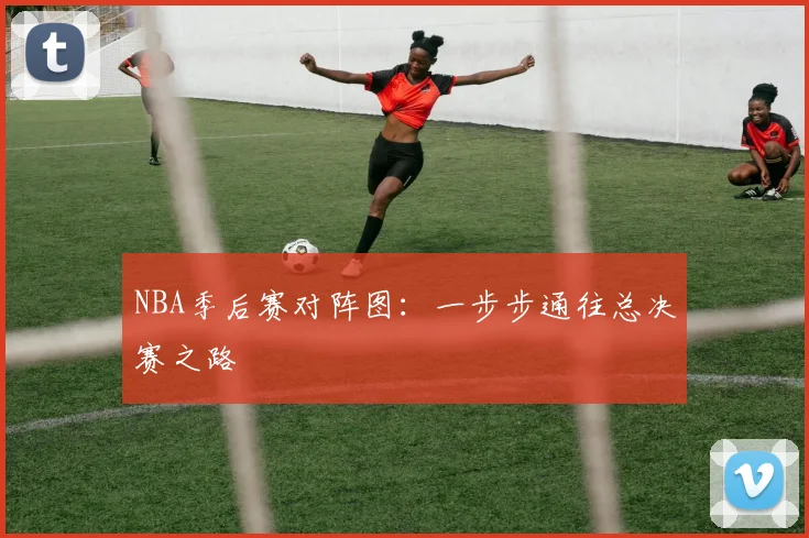 NBA季后赛对阵图:一步步通往总决赛之路