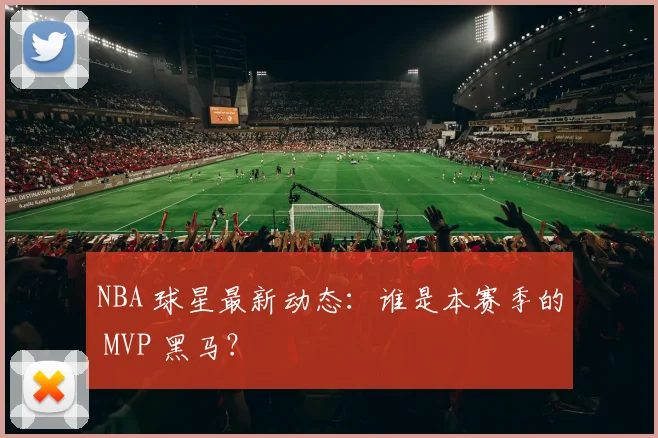 NBA 球星最新动态：谁是本赛季的 MVP 黑马？