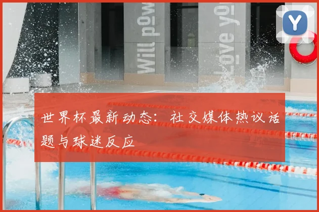 世界杯最新动态:社交媒体热议话题与球迷反应