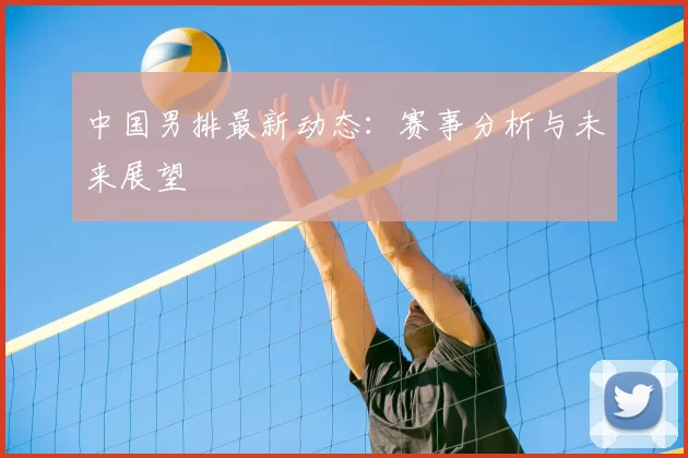 中国男排最新动态：赛事分析与未来展望