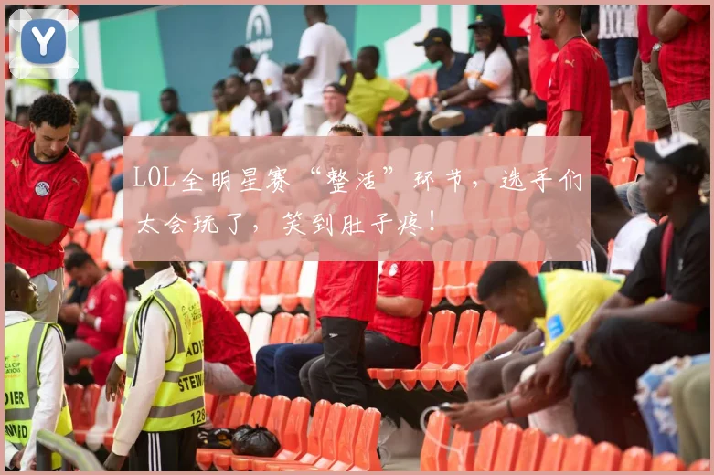 LOL全明星赛“整活”环节，选手们太会玩了，笑到肚子疼！