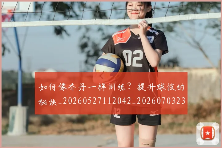 如何像乔丹一样训练？提升球技的秘诀_20260527112042_20260703230216
